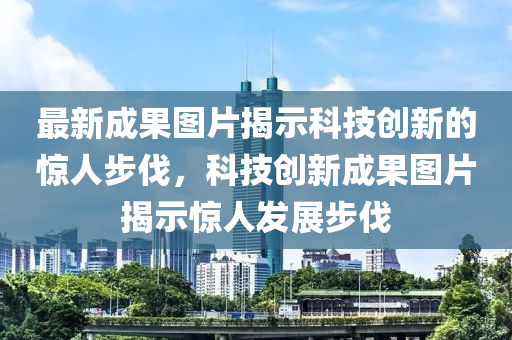 最新成果图片揭示科技创新的惊人步伐，科技创新成果图片揭示惊人发展步伐中山市多米克自动化设备有限公司