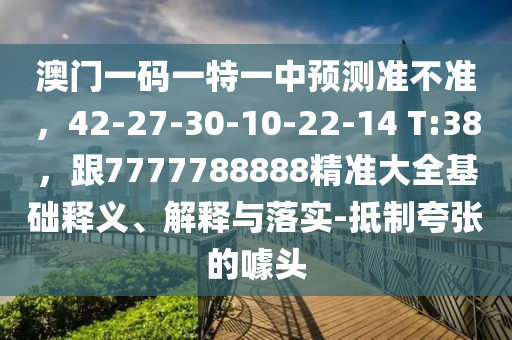 澳门一码一特一中预测准不准，42-27-30-10-22-14 T:38，跟7777788888精准大全基础释义、解释与落实-抵制夸张的噱头中山市多米克自动化设备有限公司