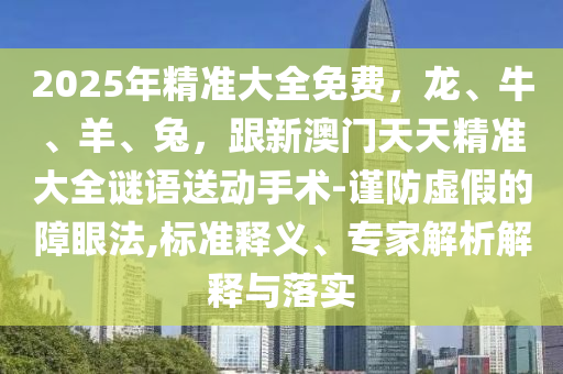 2025年精准大全免费，龙、牛、羊、兔，跟新澳门天天精准大中山市多米克自动化设备有限公司全谜语送动手术-谨防虚假的障眼法,标准释义、专家解析解释与落实