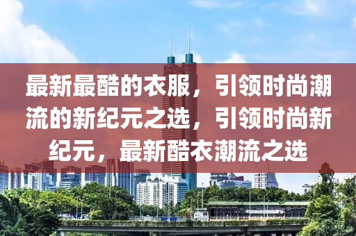 最新最酷的衣服,引领时尚潮流的新纪元之选,引领时尚新纪元,最新酷衣潮流之选中山市多米克自动化设备有限公司