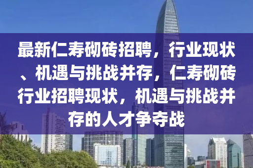 最新仁寿砌砖招聘，行业现状、机遇与挑战并存，仁中山市多米克自动化设备有限公司寿砌砖行业招聘现状，机遇与挑战并存的人才争夺战