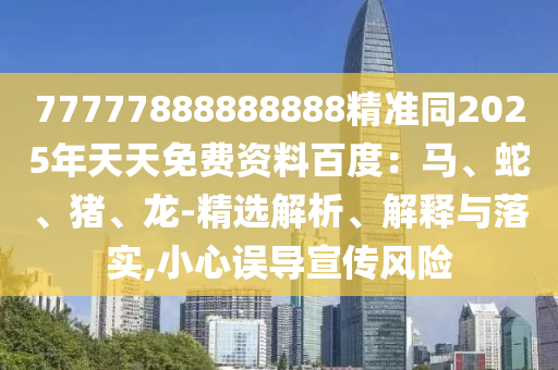 77777888888888精准同2025年天天免费资料百度：马、蛇、猪、龙-精选解析、解释与落实,小心误导宣传风险中山市多米克自动化设备有限公司