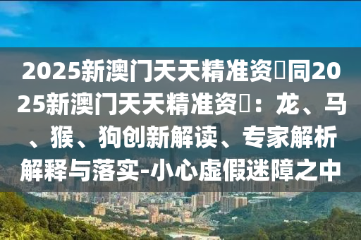 2025新澳门天天精准资枓同2025新澳门天天精准资枓:龙、马、猴、狗创新解读、专家解析解释与落实-小心虚假迷障之中中山市多米克自动化设备有限公司