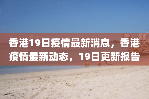 香港19日疫情最新消息，香港疫情最新动态，19日更新报告中山市多米克自动化设备有限公司