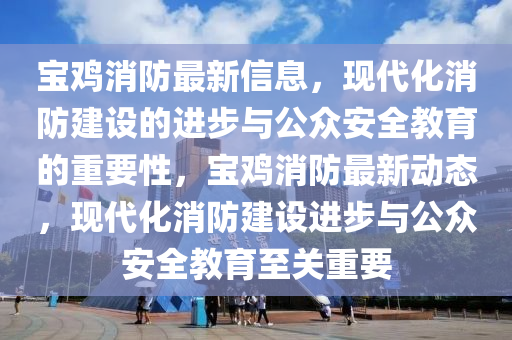 宝鸡消防最新信息,现代化消防建设的进步与公众安全教育的重要性,宝鸡消防最新动态,现代化消防建设进步与公众安全教育至关重要中山市多米克自动化设备有限公司