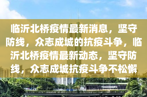 临沂北桥疫情最新消息,坚守防线,众志成城的抗疫斗争,临沂北桥疫情最新动态,坚守防线,众志成城抗疫斗争不松懈中山市多米克自动化设备有限公司