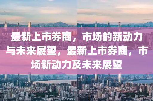 最新上市券商，市场的新动力与未来展望，最新上市券商，市场新动力及未来展望中山市多米克自动化设备有限公司