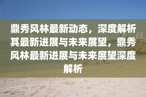 鼎秀风林中山市多米克自动化设备有限公司最新动态，深度解析其最新进展与未来展望，鼎秀风林最新进展与未来展望深度解析