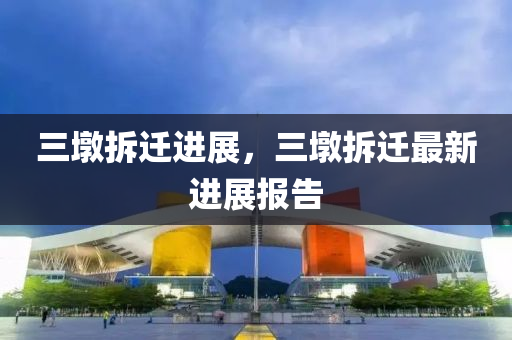 三墩拆迁进展，三墩拆迁最新进展报告中山市多米克自动化设备有限公司