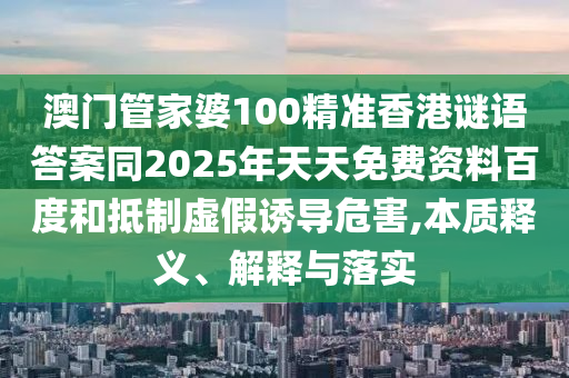 澳门管家婆100精准香港谜语答案同2025年天天免费资料百度和抵制虚假诱导危害,本质释义、解释与落实