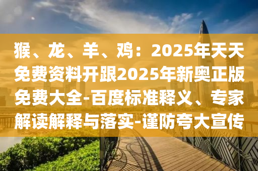 猴、龙、羊、鸡：2025年天天免费资料开跟2025年新奥正版免费大全-百度标准释义、专家解读解释与落实-谨防夸大宣传