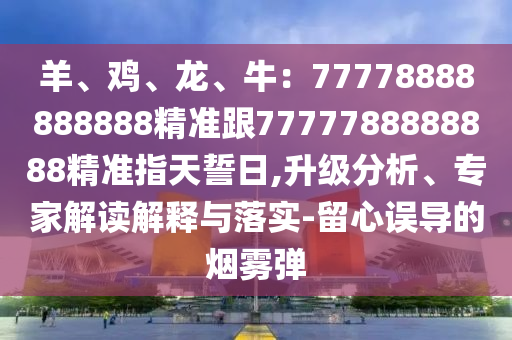 羊、鸡、龙、牛：77778888888888精准跟7777788888888精准指天誓日,升级分析、专家解读解释与落实-留心误导的烟雾弹