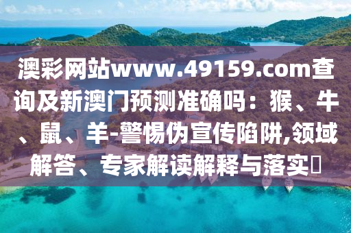 澳彩网站www.49159.соm查询及新澳门预测准确吗：猴、牛、鼠、羊-警惕伪中山市多米克自动化设备有限公司宣传陷阱,领域解答、专家解读解释与落实​