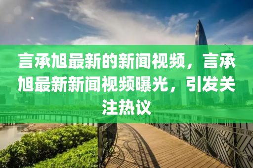 言承旭最新的新闻视频,言承旭最新新闻视频曝光,引发关注热议