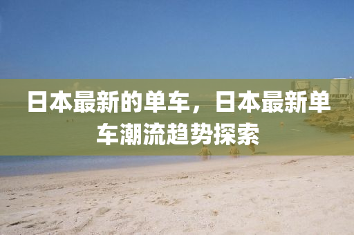 日本最新的单车,日本最新单车潮流趋势探索
