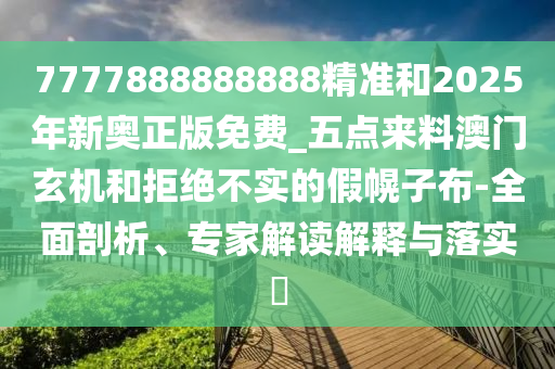 7777888888888精准和2025年新奥正版免费_五点来料澳门玄机和拒绝不实的假幌子布-全面剖析、专家解读解释与落实中山市多米克自动化设备有限公司